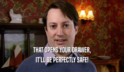 THAT OPENS YOUR DRAWER, IT'LL BE PERFECTLY SAFE! 