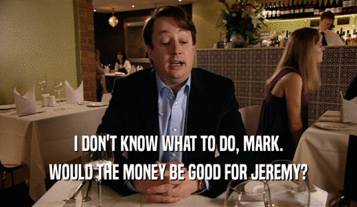 I DON'T KNOW WHAT TO DO, MARK. WOULD THE MONEY BE GOOD FOR JEREMY? 
