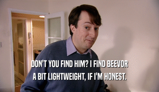 DON'T YOU FIND HIM? I FIND BEEVOR A BIT LIGHTWEIGHT, IF I'M HONEST. 