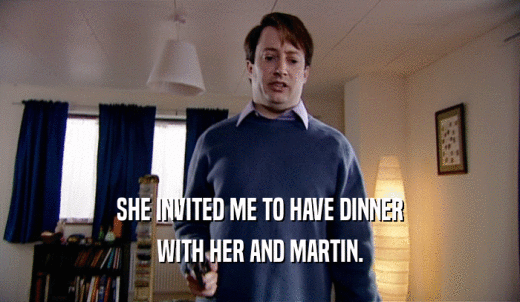 SHE INVITED ME TO HAVE DINNER WITH HER AND MARTIN. 
