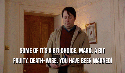 SOME OF IT'S A BIT CHOICE, MARK. A BIT FRUITY, DEATH-WISE. YOU HAVE BEEN WARNED! 