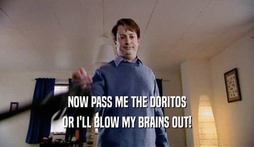 NOW PASS ME THE DORITOS OR I'LL BLOW MY BRAINS OUT! 