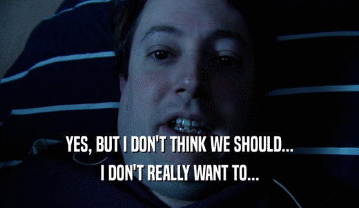 YES, BUT I DON'T THINK WE SHOULD... I DON'T REALLY WANT TO... 