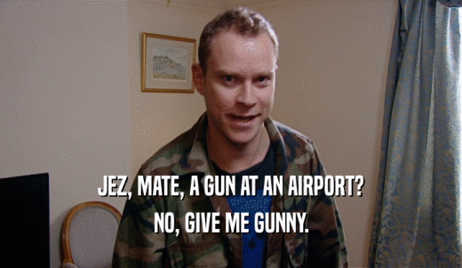 JEZ, MATE, A GUN AT AN AIRPORT? NO, GIVE ME GUNNY. 