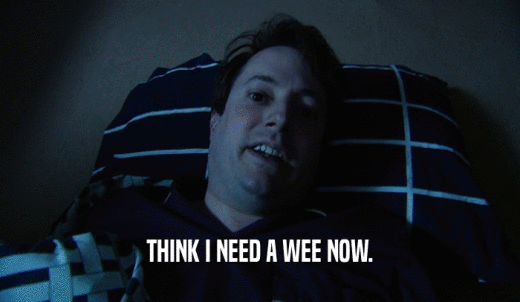 THINK I NEED A WEE NOW.  