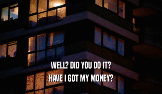 WELL? DID YOU DO IT? HAVE I GOT MY MONEY? 