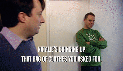 NATALIE'S BRINGING UP THAT BAG OF CLOTHES YOU ASKED FOR. 