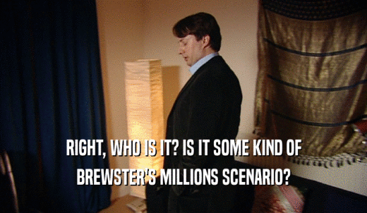 RIGHT, WHO IS IT? IS IT SOME KIND OF BREWSTER'S MILLIONS SCENARIO? 