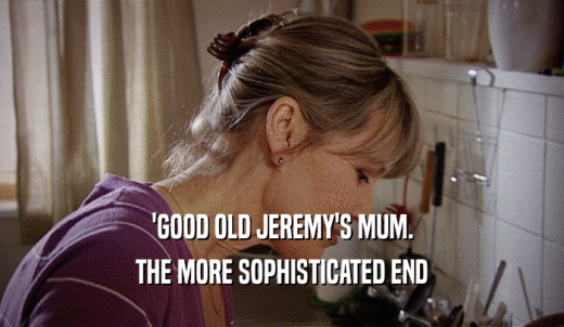 'GOOD OLD JEREMY'S MUM. THE MORE SOPHISTICATED END 