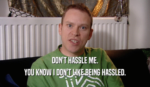 DON'T HASSLE ME. YOU KNOW I DON'T LIKE BEING HASSLED. 