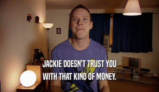 JACKIE DOESN'T TRUST YOU WITH THAT KIND OF MONEY. 
