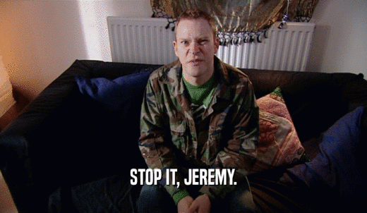 STOP IT, JEREMY.  