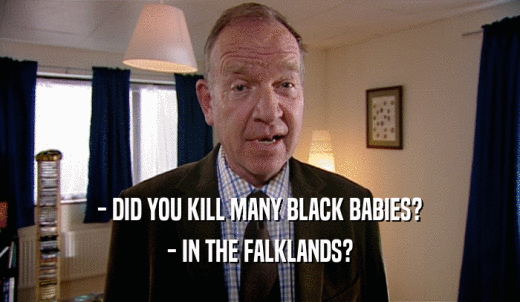 - DID YOU KILL MANY BLACK BABIES? - IN THE FALKLANDS? 