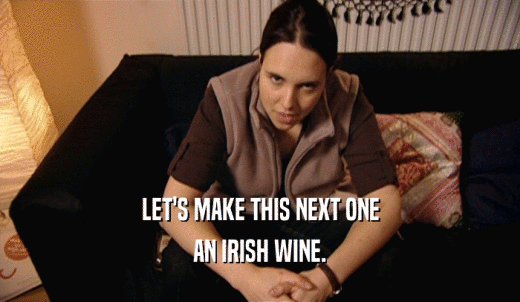 LET'S MAKE THIS NEXT ONE AN IRISH WINE. 