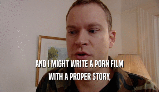 AND I MIGHT WRITE A PORN FILM WITH A PROPER STORY, 