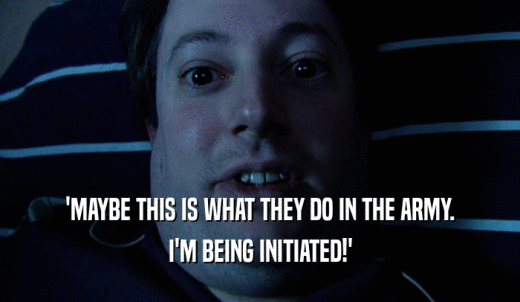 'MAYBE THIS IS WHAT THEY DO IN THE ARMY. I'M BEING INITIATED!' 