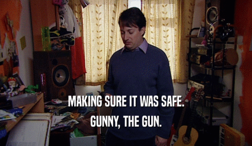 MAKING SURE IT WAS SAFE. GUNNY, THE GUN. 