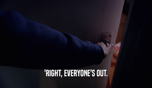 'RIGHT, EVERYONE'S OUT.  
