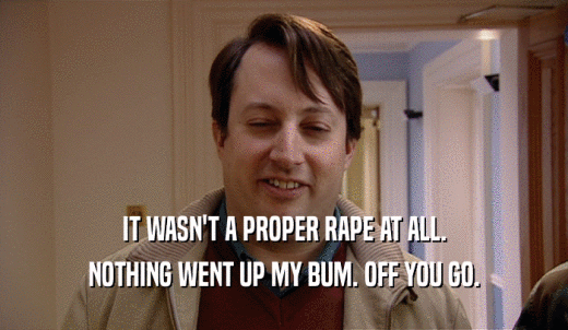 IT WASN'T A PROPER RAPE AT ALL. NOTHING WENT UP MY BUM. OFF YOU GO. 