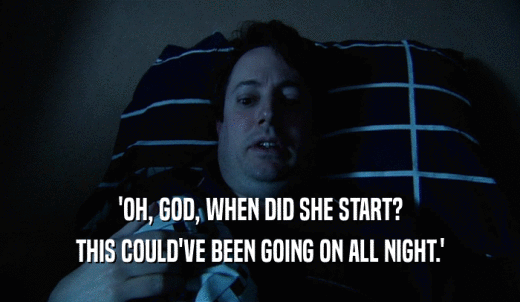 'OH, GOD, WHEN DID SHE START? THIS COULD'VE BEEN GOING ON ALL NIGHT.' 