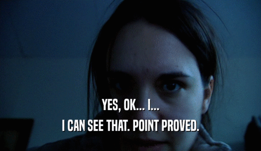 YES, OK... I... I CAN SEE THAT. POINT PROVED. 