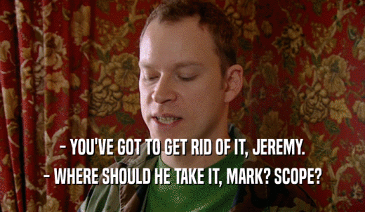 - YOU'VE GOT TO GET RID OF IT, JEREMY. - WHERE SHOULD HE TAKE IT, MARK? SCOPE? 
