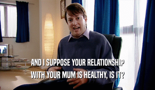 AND I SUPPOSE YOUR RELATIONSHIP WITH YOUR MUM IS HEALTHY, IS IT? 