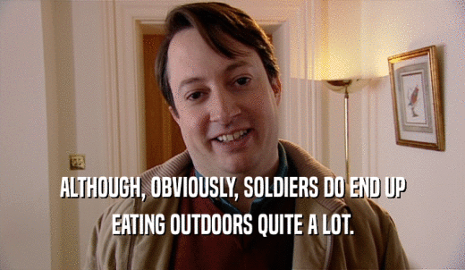 ALTHOUGH, OBVIOUSLY, SOLDIERS DO END UP EATING OUTDOORS QUITE A LOT. 