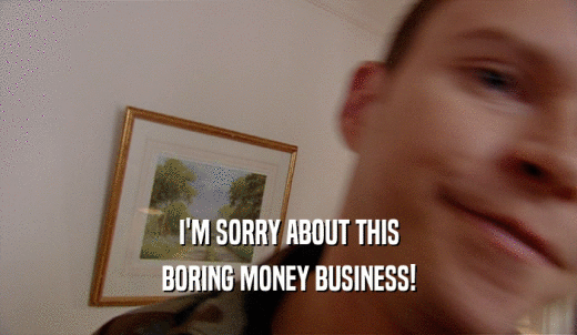 I'M SORRY ABOUT THIS BORING MONEY BUSINESS! 