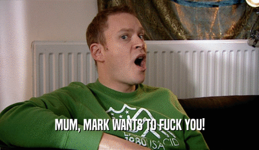 MUM, MARK WANTS TO FUCK YOU!  