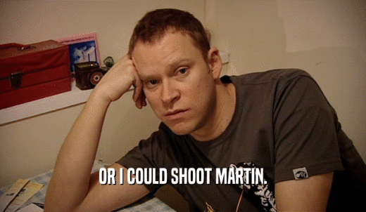 OR I COULD SHOOT MARTIN.  