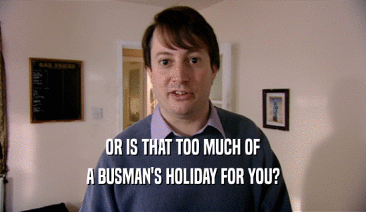 OR IS THAT TOO MUCH OF A BUSMAN'S HOLIDAY FOR YOU? 