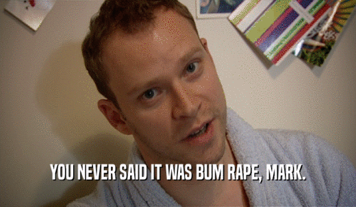 YOU NEVER SAID IT WAS BUM RAPE, MARK.  