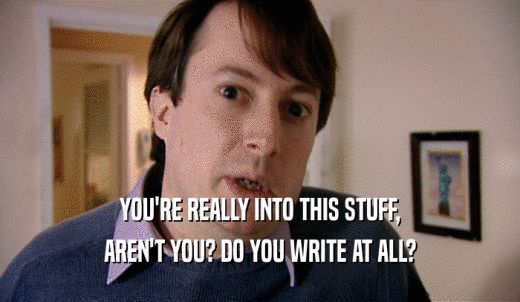 YOU'RE REALLY INTO THIS STUFF, AREN'T YOU? DO YOU WRITE AT ALL? 