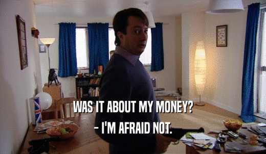 WAS IT ABOUT MY MONEY? - I'M AFRAID NOT. 