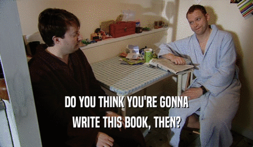 DO YOU THINK YOU'RE GONNA WRITE THIS BOOK, THEN? 