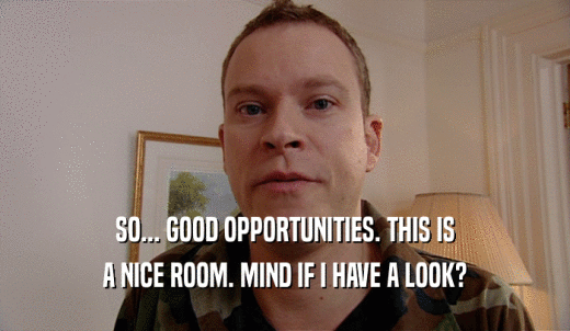 SO... GOOD OPPORTUNITIES. THIS IS A NICE ROOM. MIND IF I HAVE A LOOK? 