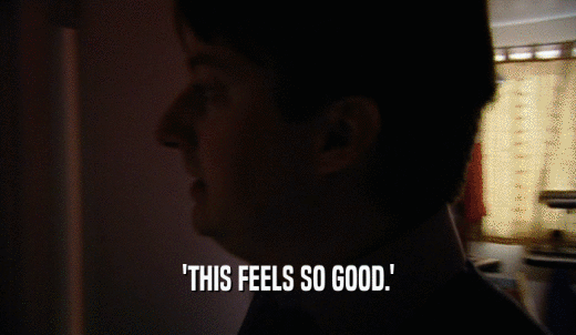'THIS FEELS SO GOOD.'  