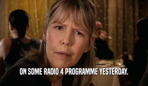 ON SOME RADIO 4 PROGRAMME YESTERDAY.  