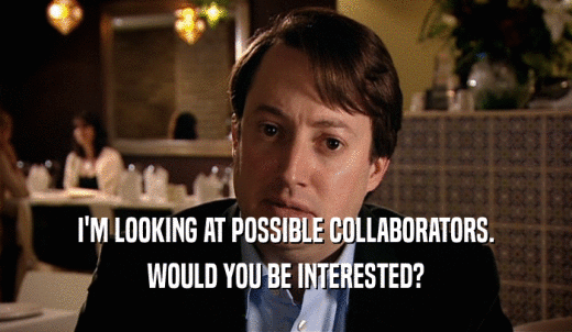 I'M LOOKING AT POSSIBLE COLLABORATORS. WOULD YOU BE INTERESTED? 