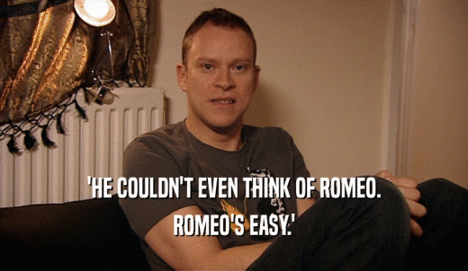 'HE COULDN'T EVEN THINK OF ROMEO. ROMEO'S EASY.' 