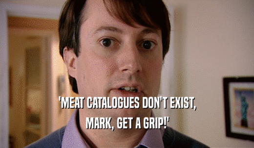 'MEAT CATALOGUES DON'T EXIST, MARK, GET A GRIP!' 