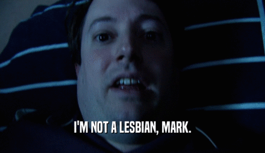 I'M NOT A LESBIAN, MARK.  