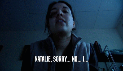 NATALIE, SORRY... NO... I...  
