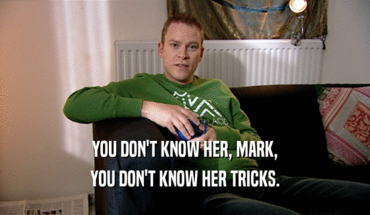 YOU DON'T KNOW HER, MARK, YOU DON'T KNOW HER TRICKS. 