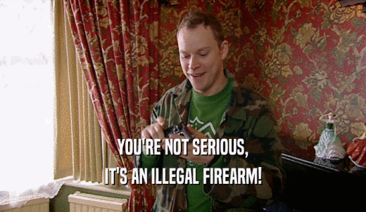 YOU'RE NOT SERIOUS, IT'S AN ILLEGAL FIREARM! 