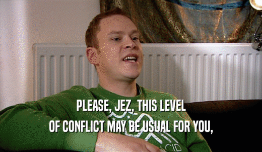 PLEASE, JEZ, THIS LEVEL OF CONFLICT MAY BE USUAL FOR YOU, 