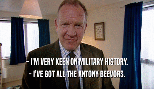 - I'M VERY KEEN ON MILITARY HISTORY. - I'VE GOT ALL THE ANTONY BEEVORS. 