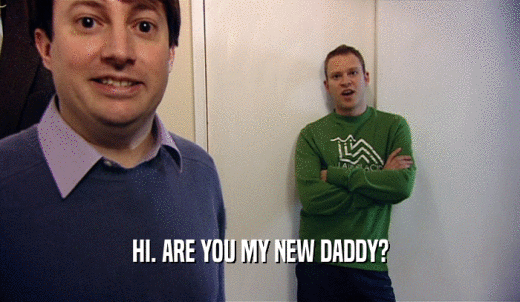 HI. ARE YOU MY NEW DADDY?  