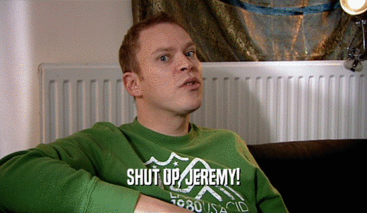 SHUT UP, JEREMY!  